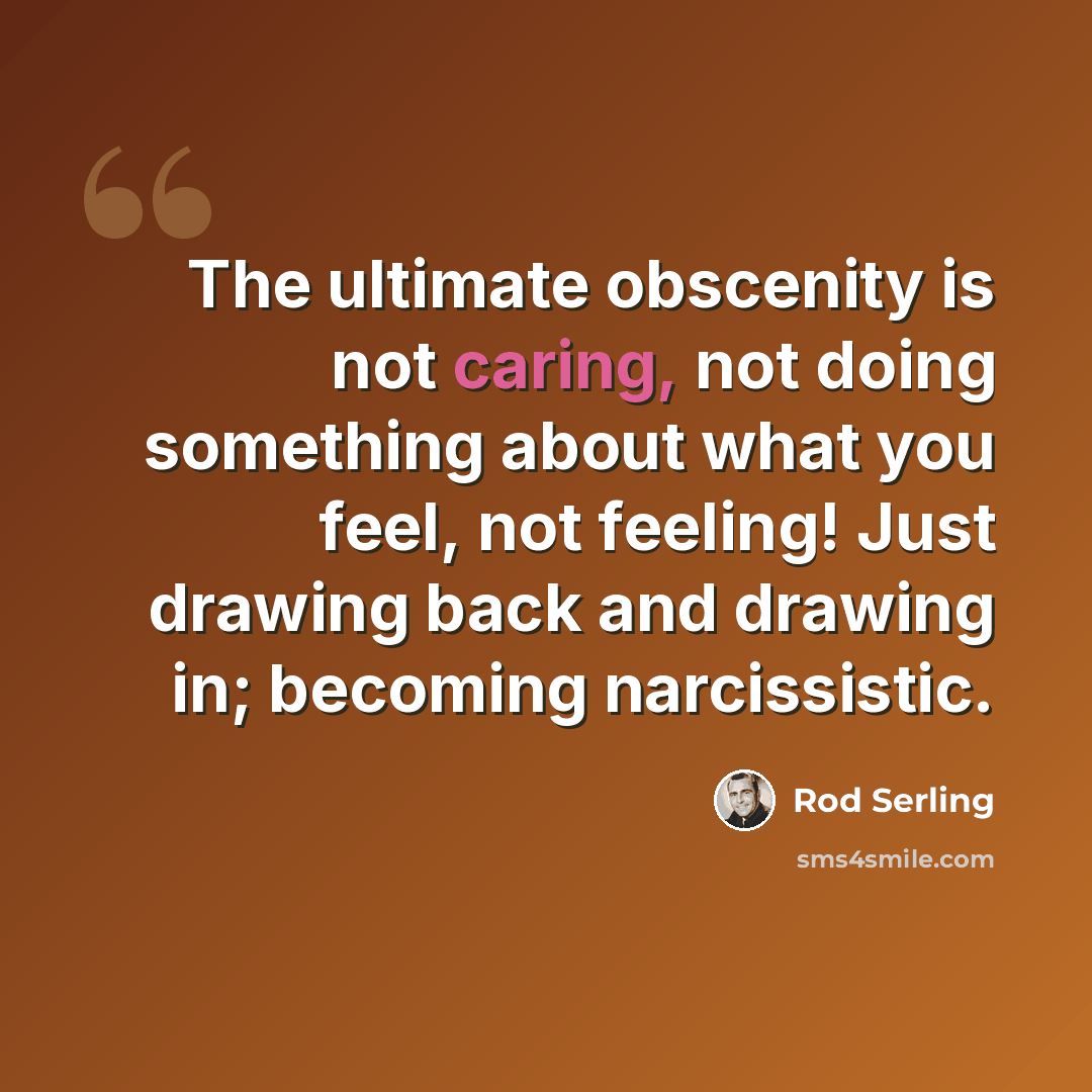 “The ultimate obscenity is not caring, not doing something about what you feel, not feeling! Just drawing back and drawing in; becoming narcissistic.” quote by Rod Serling
