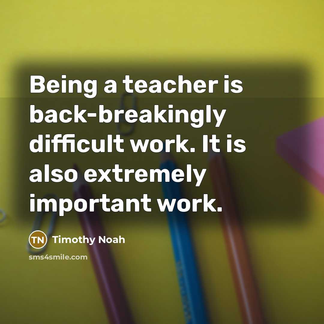 “Being a teacher is back-breakingly difficult work. It is also extremely important work.” quote by Timothy Noah