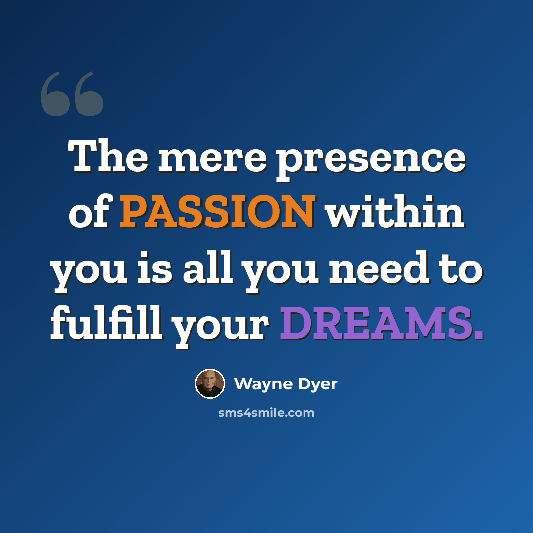 “The mere presence of PASSION within you is all you need to fulfill your DREAMS.” quote by Wayne Dyer