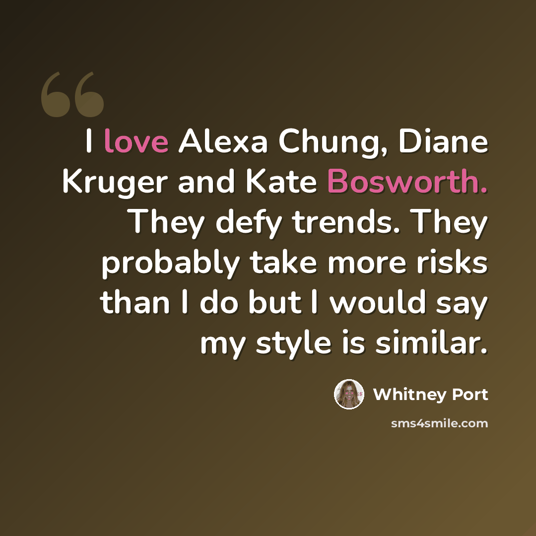 “I love Alexa Chung, Diane Kruger and Kate Bosworth. They defy trends. They probably take more risks than I do but I would say my style is similar.” quote by Whitney Port