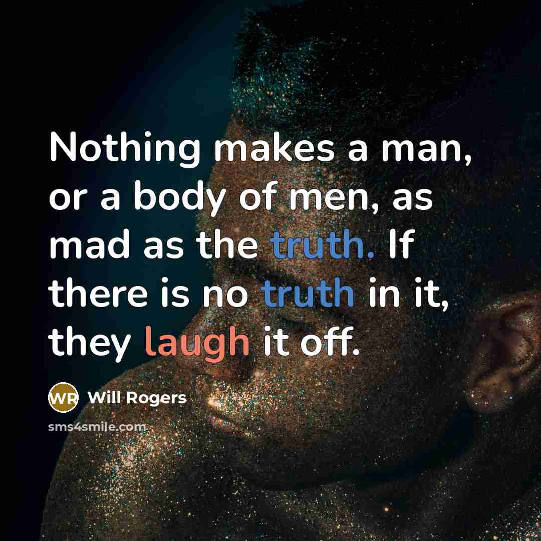 “Nothing makes a man, or a body of men, as mad as the truth. If there is no truth in it, they laugh it off.” quote by Will Rogers