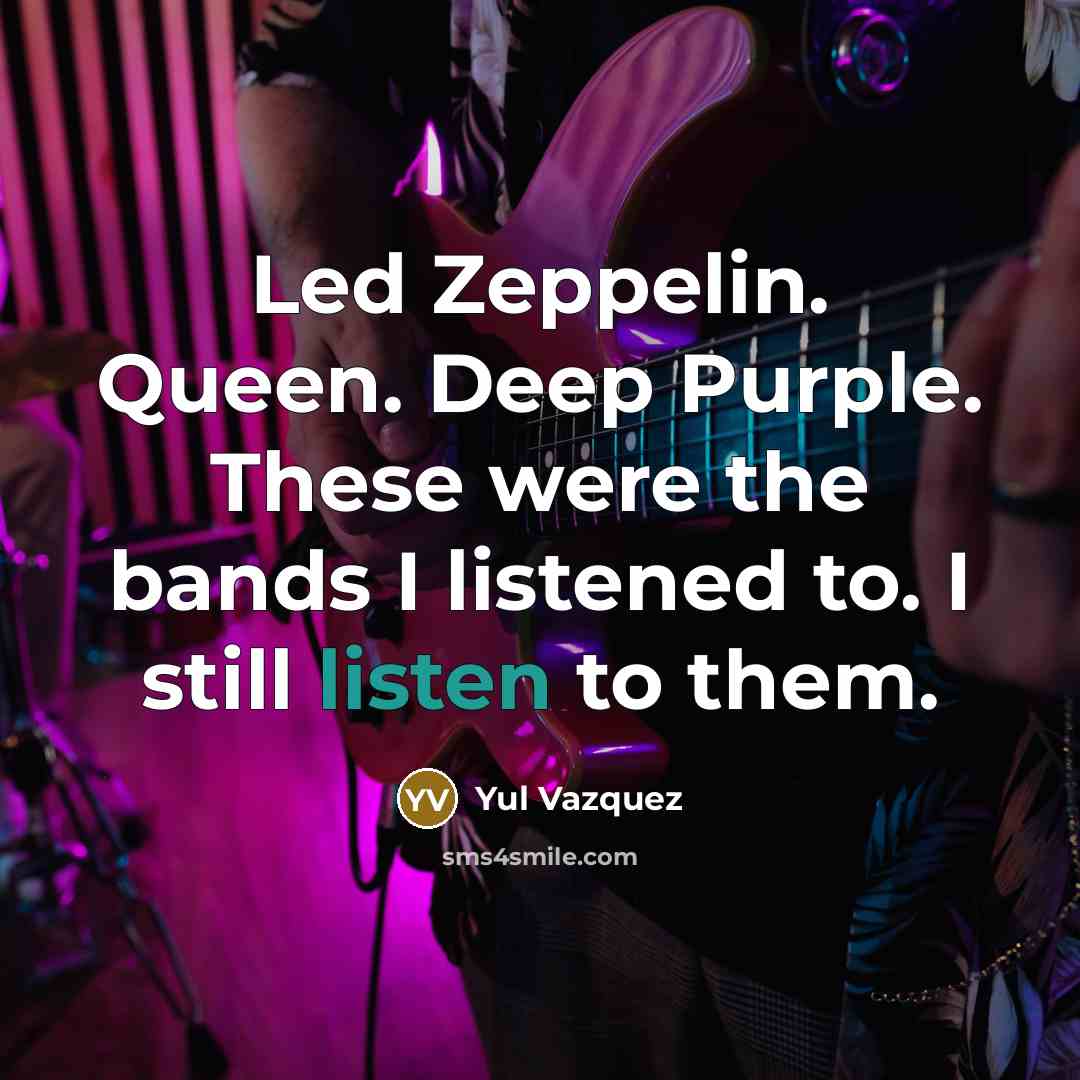 “Led Zeppelin. Queen. Deep Purple. These were the bands I listened to. I still listen to them.” quote by Yul Vazquez