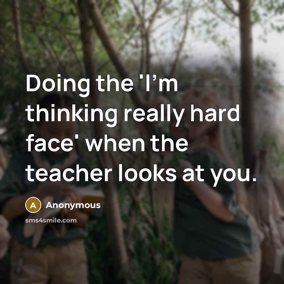 “Doing the 'I'm thinking really hard face' when the teacher looks at you.” quote by Anonymous