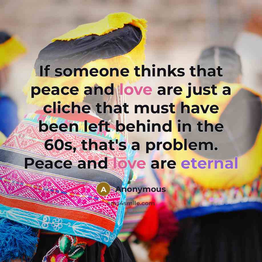 “If someone thinks that peace and love are just a cliche that must have been left behind in the 60s, that's a problem. Peace and love are eternal” quote by Anonymous