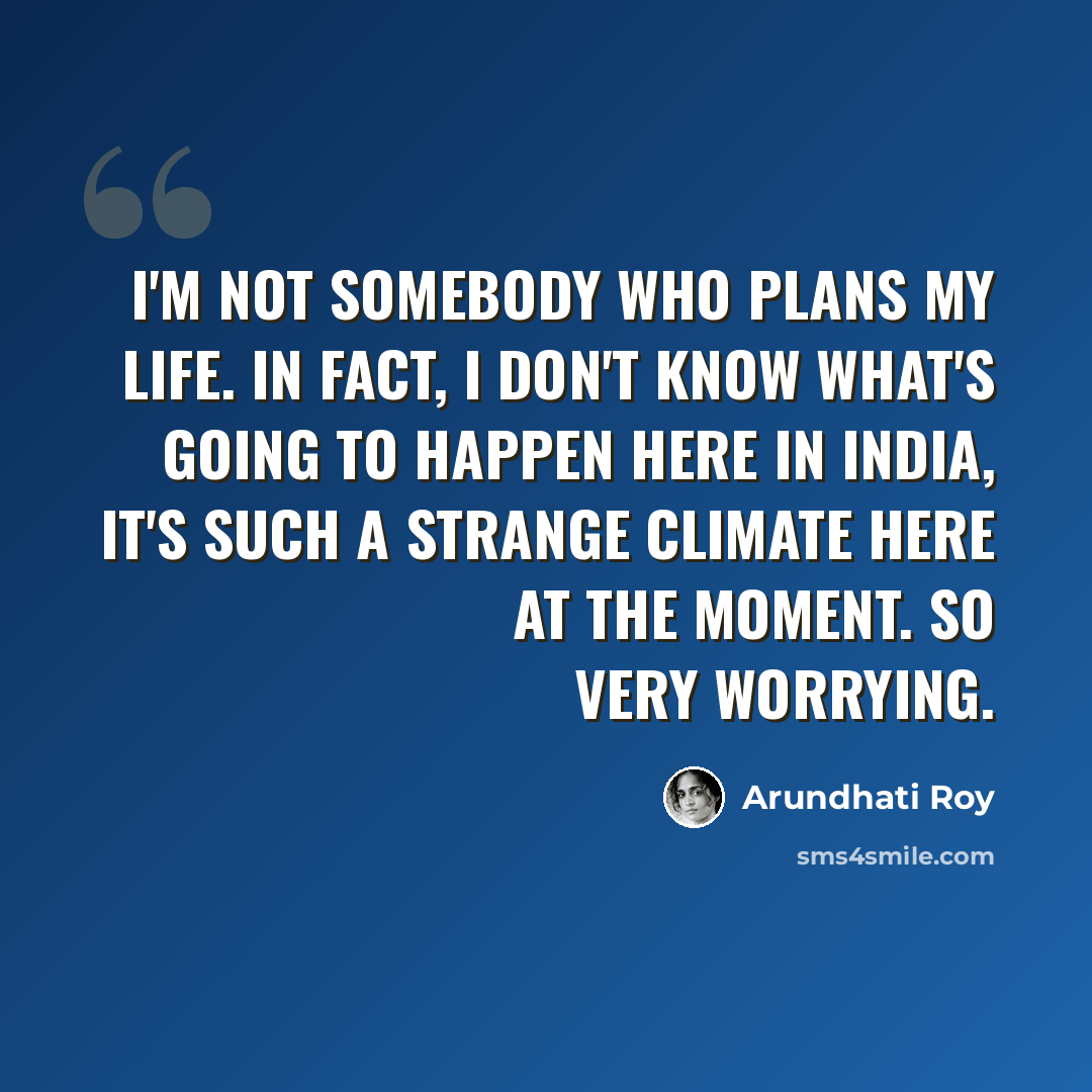 “I'm not somebody who plans my life. In fact, I don't know what's going to happen here in India, it's such a strange climate here at the moment. So very worrying.” quote by Arundhati Roy