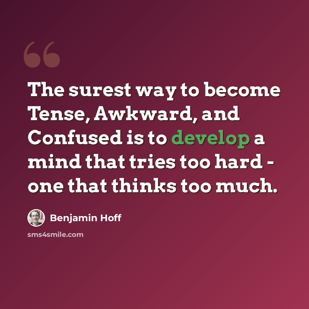 “The surest way to become Tense, Awkward, and Confused is to develop a mind that tries too hard - one that thinks too much.” quote by Benjamin Hoff