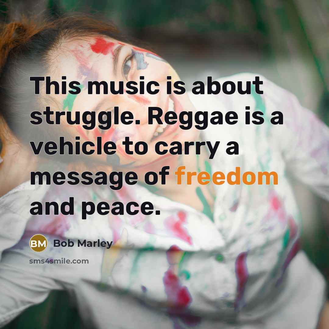“This music is about struggle. Reggae is a vehicle to carry a message of freedom and peace.” quote by Bob Marley