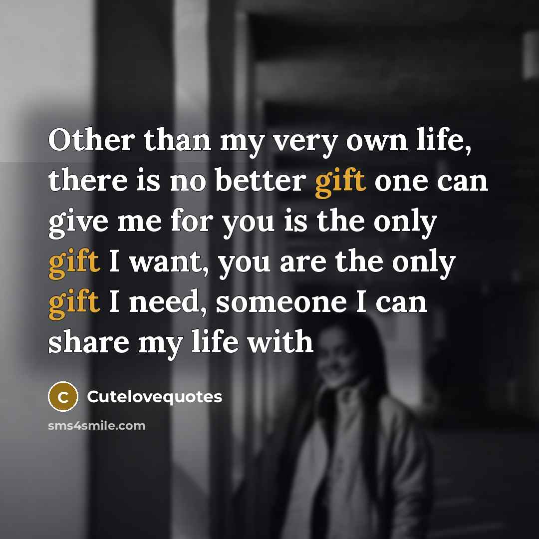 “Other than my very own life, there is no better gift one can give me for you is the only gift I want, you are the only gift I need, someone I can share my life with” quote by Cutelovequotes