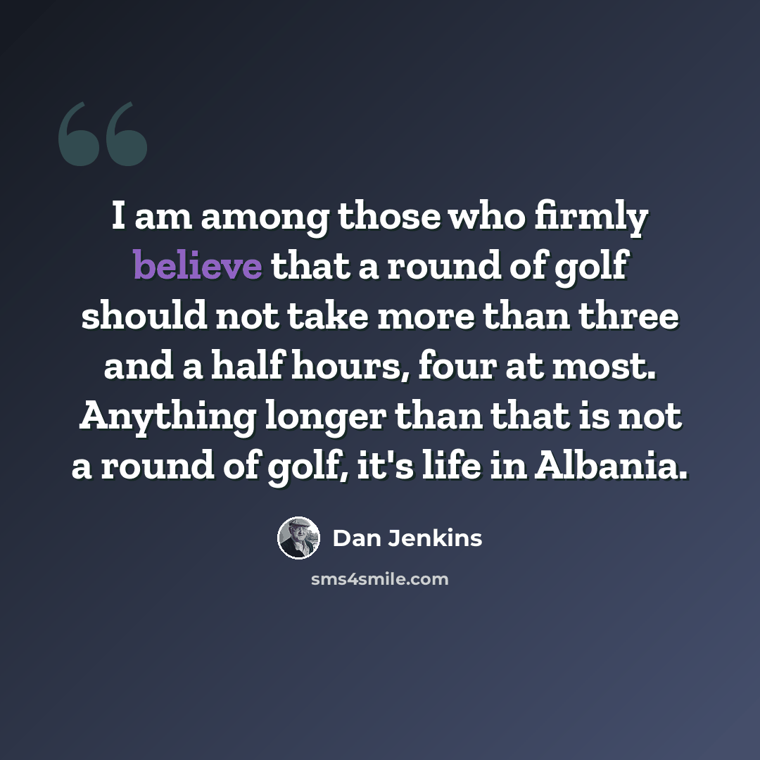 “I am among those who firmly believe that a round of golf should not take more than three and a half hours, four at most. Anything longer than that is not a round of golf, it's life in Albania.” quote by Dan Jenkins