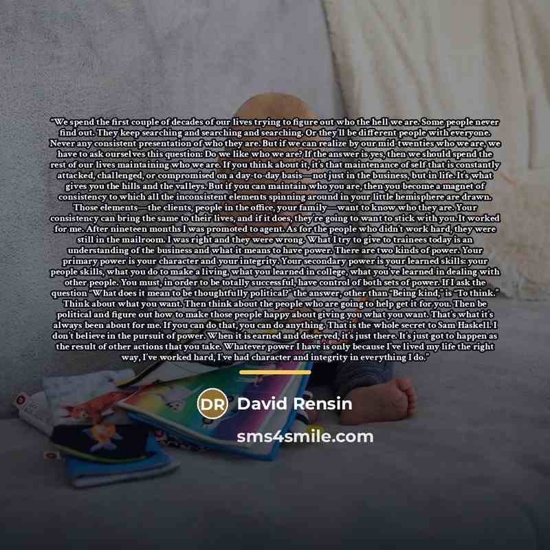 “We spend the first couple of decades of our lives trying to figure out who the hell we are. Some people never find out. They keep searching and searching and searching. Or they’ll be different people with everyone. Never any consistent presentation of who they are. But if we can realize by our…” quote by David Rensin