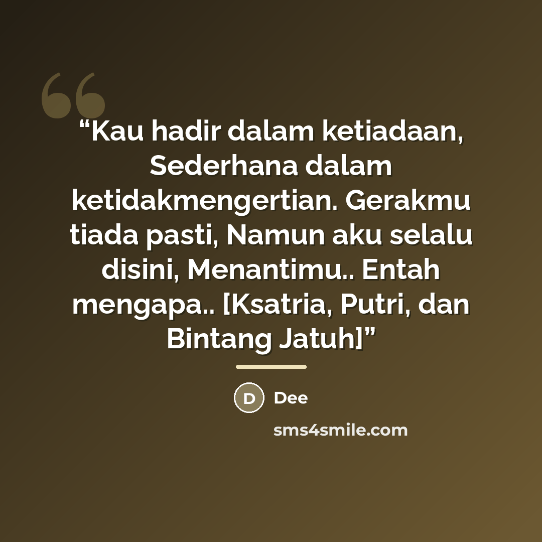 “Kau hadir dalam ketiadaan, Sederhana dalam ketidakmengertian. Gerakmu tiada pasti, Namun aku selalu disini, Menantimu.. Entah mengapa.. [Ksatria, Putri, dan Bintang Jatuh]” quote by Dee