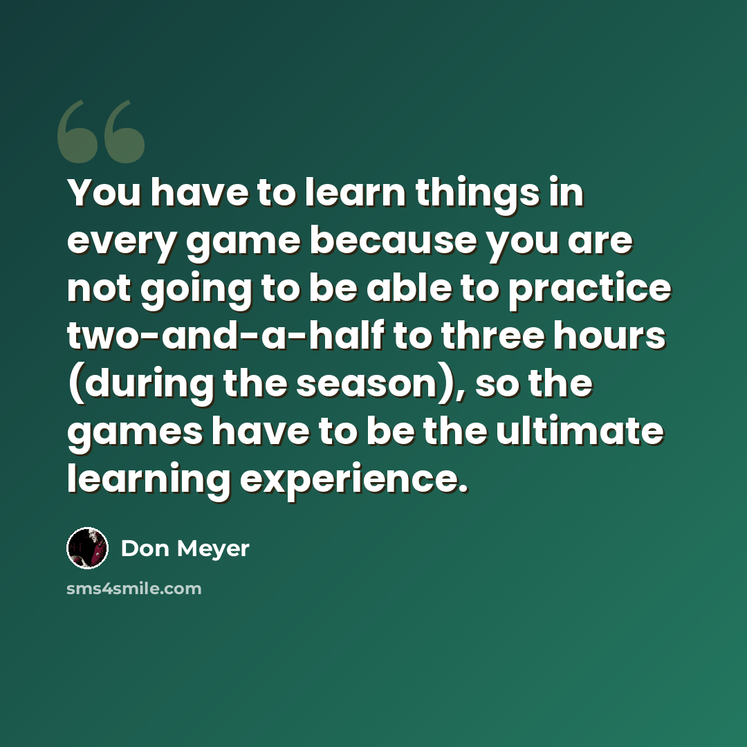 “You have to learn things in every game because you are not going to be able to practice two-and-a-half to three hours (during the season), so the games have to be the ultimate learning experience.” quote by Don Meyer