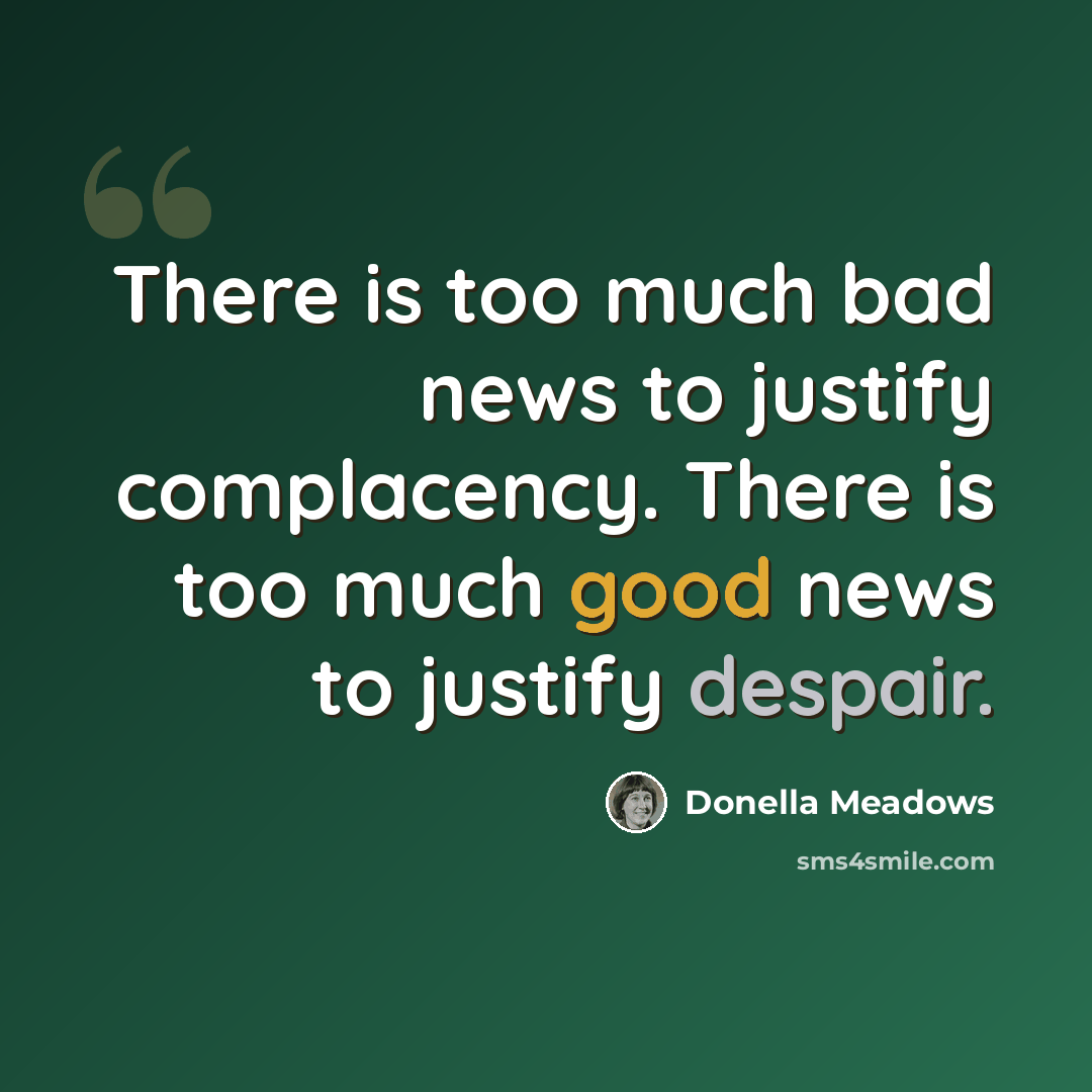 “There is too much bad news to justify complacency. There is too much good news to justify despair.” quote by Donella Meadows