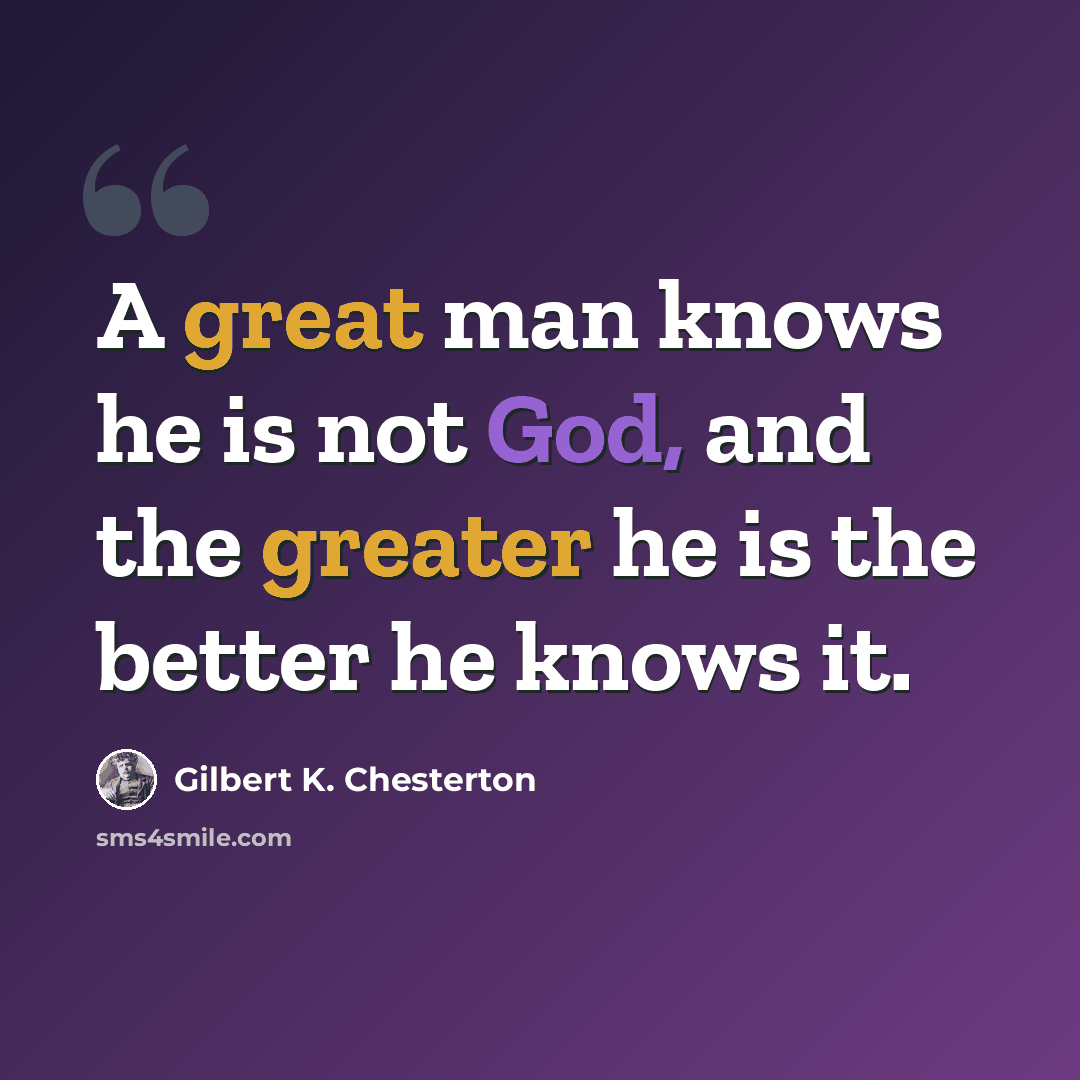 “A great man knows he is not God, and the greater he is the better he knows it.” quote by Gilbert K. Chesterton