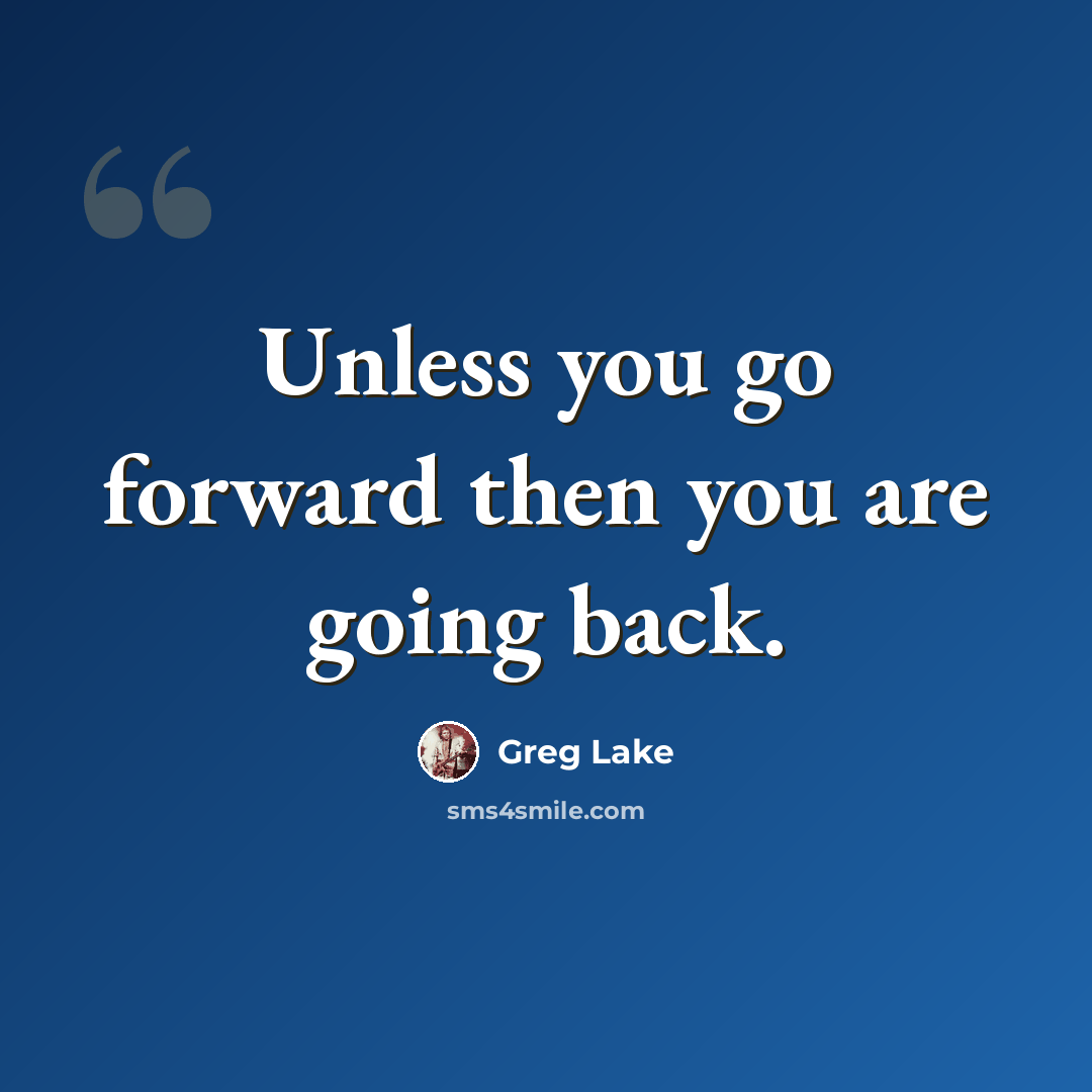 “Unless you go forward then you are going back.” quote by Greg Lake