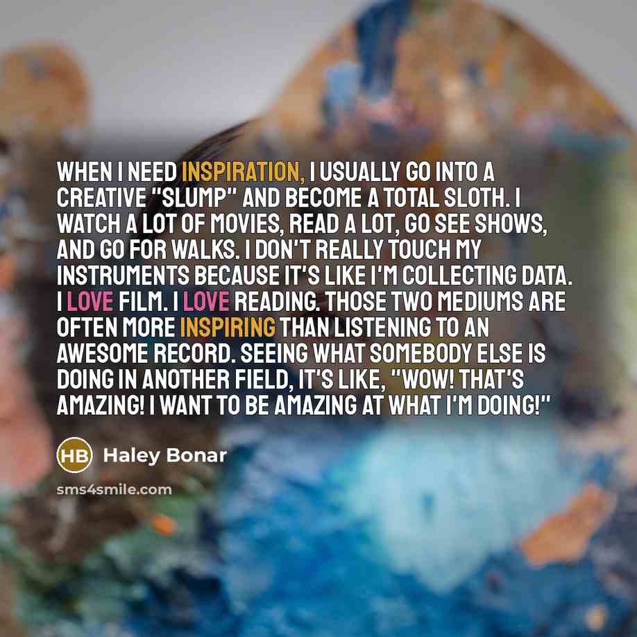 “When I need inspiration, I usually go into a creative "slump" and become a total sloth. I watch a lot of movies, read a lot, go see shows, and go for walks. I don't really touch my instruments because it's like I'm collecting data. I love film. I love reading. Those two mediums are often more…” quote by Haley Bonar