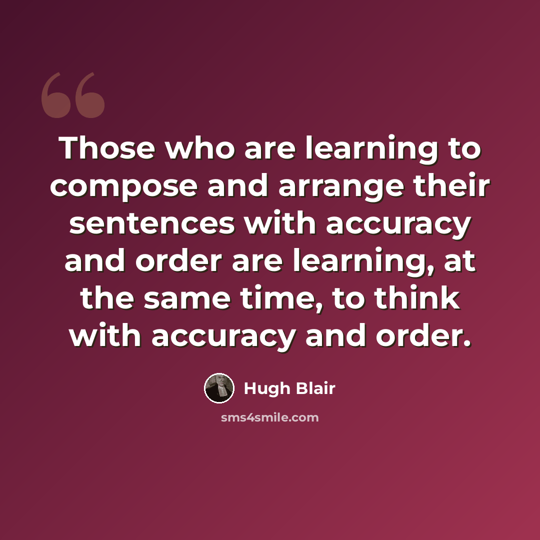 “Those who are learning to compose and arrange their sentences with accuracy and order are learning, at the same time, to think with accuracy and order.” quote by Hugh Blair