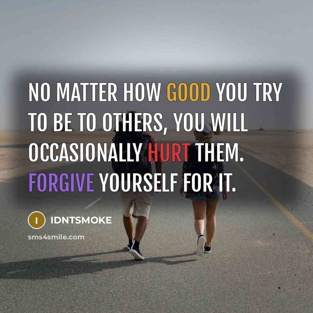 “No matter how good you try to be to others, you will occasionally hurt them. Forgive yourself for it.” quote by IDNTSMOKE