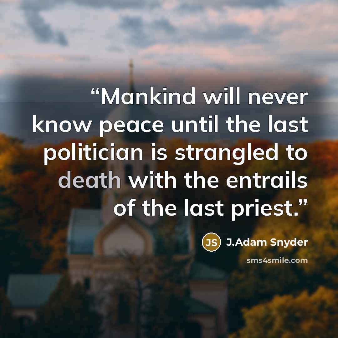 “Mankind will never know peace until the last politician is strangled to death with the entrails of the last priest.” quote by J.Adam Snyder