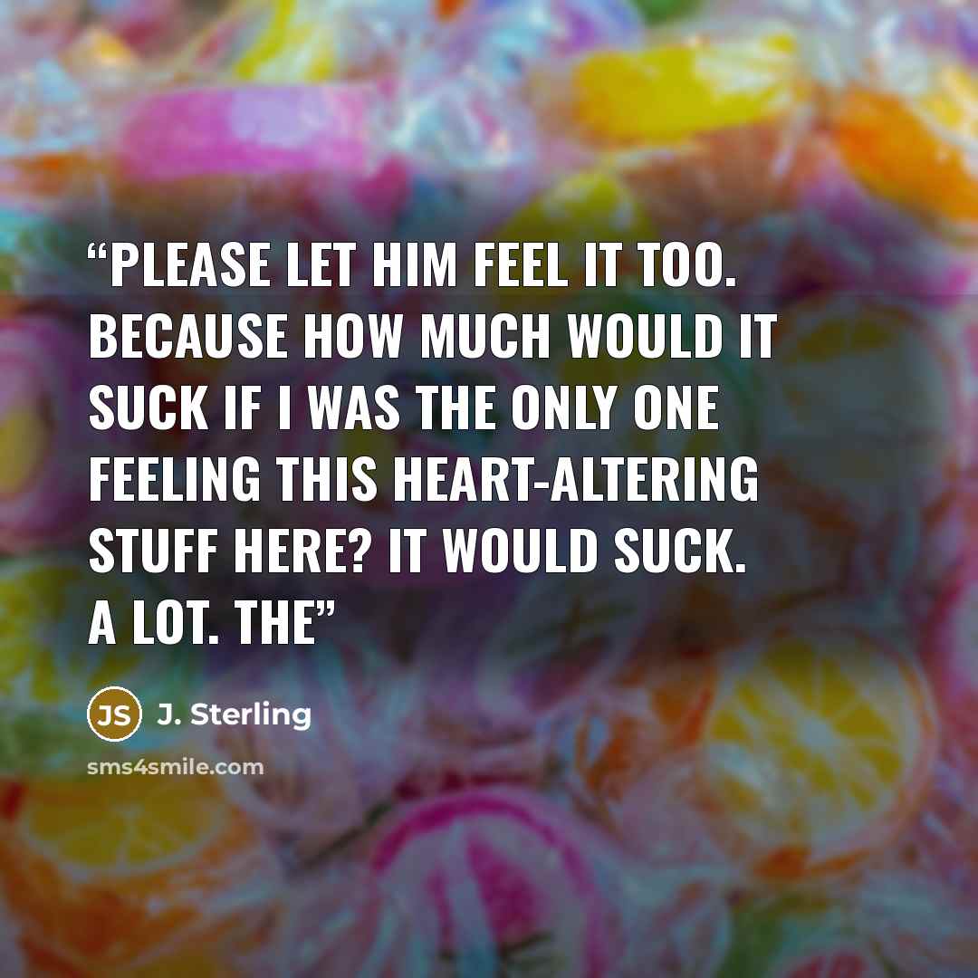 “Please let him feel it too. Because how much would it suck if I was the only one feeling this heart-altering stuff here? It would suck. A lot. The” quote by J. Sterling