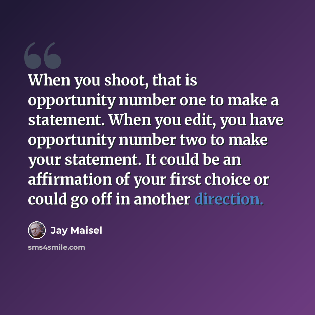 “When you shoot, that is opportunity number one to make a statement. When you edit, you have opportunity number two to make your statement. It could be an affirmation of your first choice or could go off in another direction.” quote by Jay Maisel