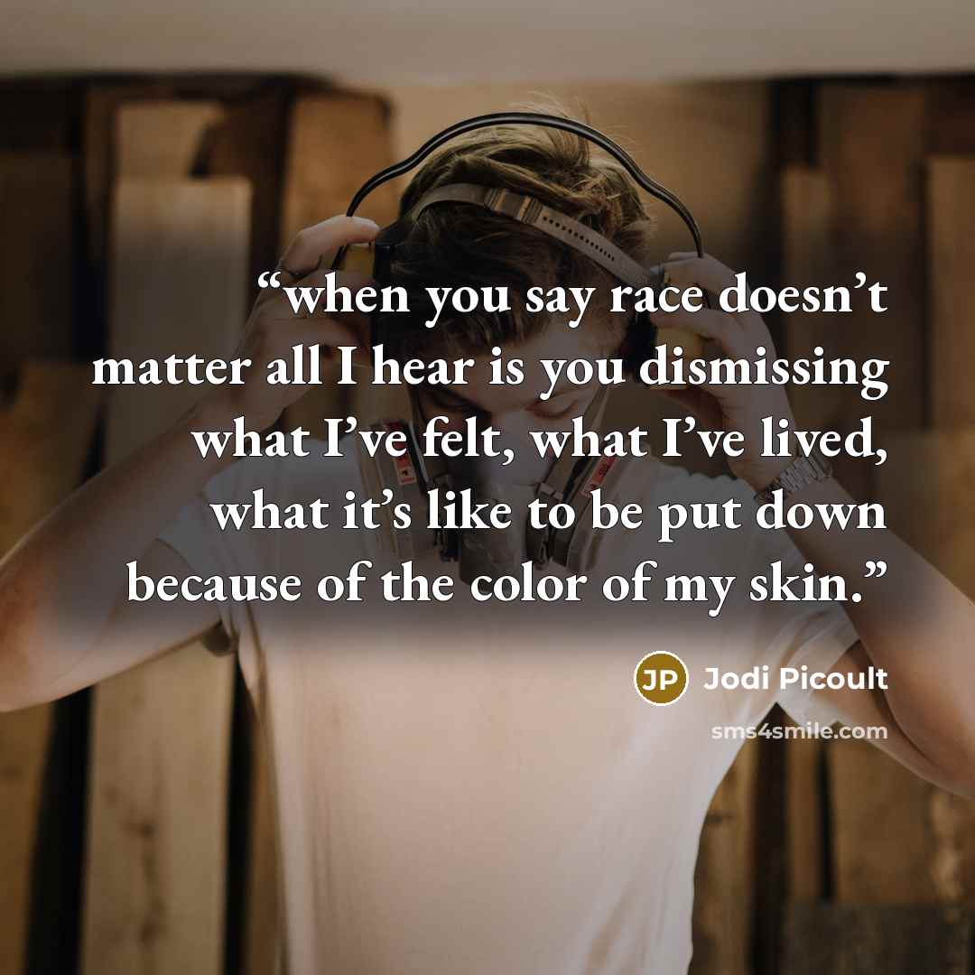 “when you say race doesn’t matter all I hear is you dismissing what I’ve felt, what I’ve lived, what it’s like to be put down because of the color of my skin.” quote by Jodi Picoult
