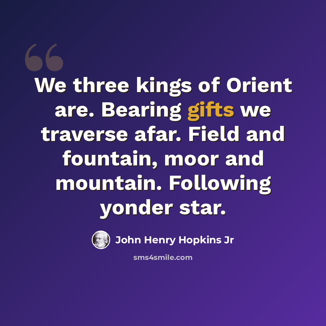 “We three kings of Orient are. Bearing gifts we traverse afar. Field and fountain, moor and mountain. Following yonder star.” quote by John Henry Hopkins Jr
