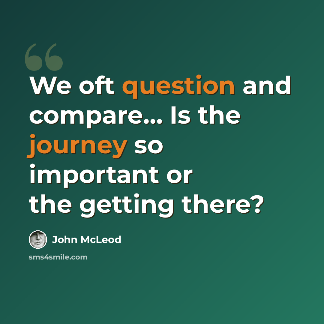 “We oft question and compare… Is the journey so important or the getting there?” quote by John McLeod