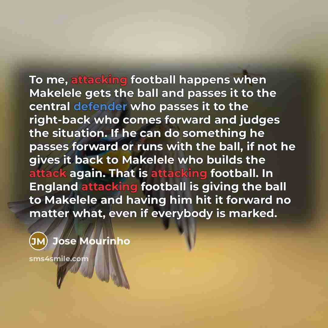 “To me, attacking football happens when Makelele gets the ball and passes it to the central defender who passes it to the right-back who comes forward and judges the situation. If he can do something he passes forward or runs with the ball, if not he gives it back to Makelele who builds the attack…” quote by Jose Mourinho