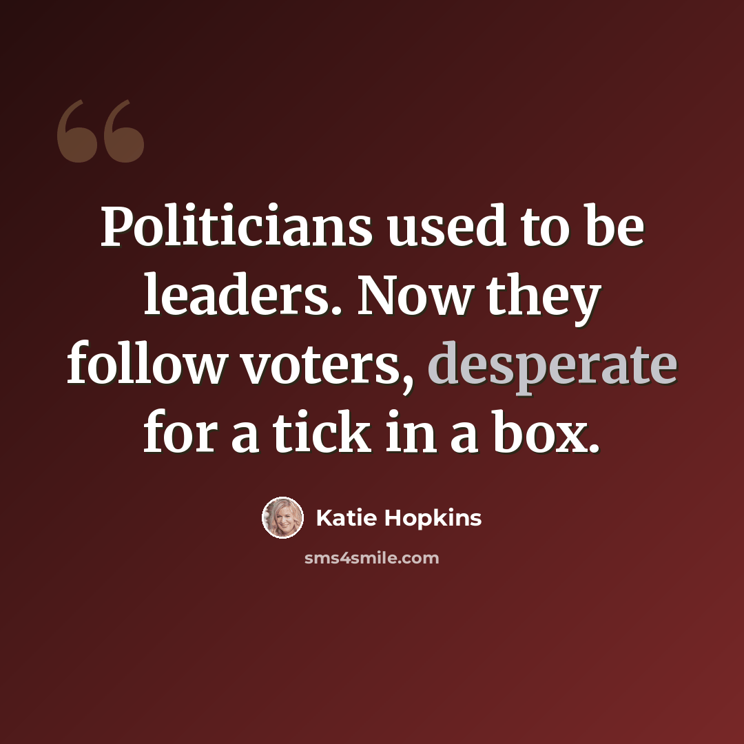 “Politicians used to be leaders. Now they follow voters, desperate for a tick in a box.” quote by Katie Hopkins