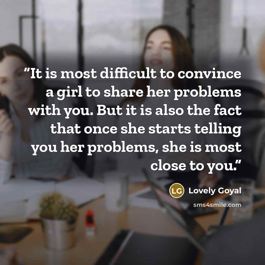 “It is most difficult to convince a girl to share her problems with you. But it is also the fact that once she starts telling you her problems, she is most close to you.” quote by Lovely Goyal