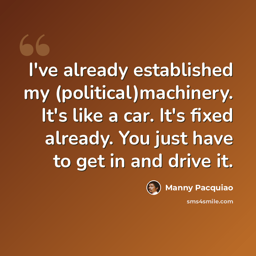 “I've already established my (political)machinery. It's like a car. It's fixed already. You just have to get in and drive it.” quote by Manny Pacquiao