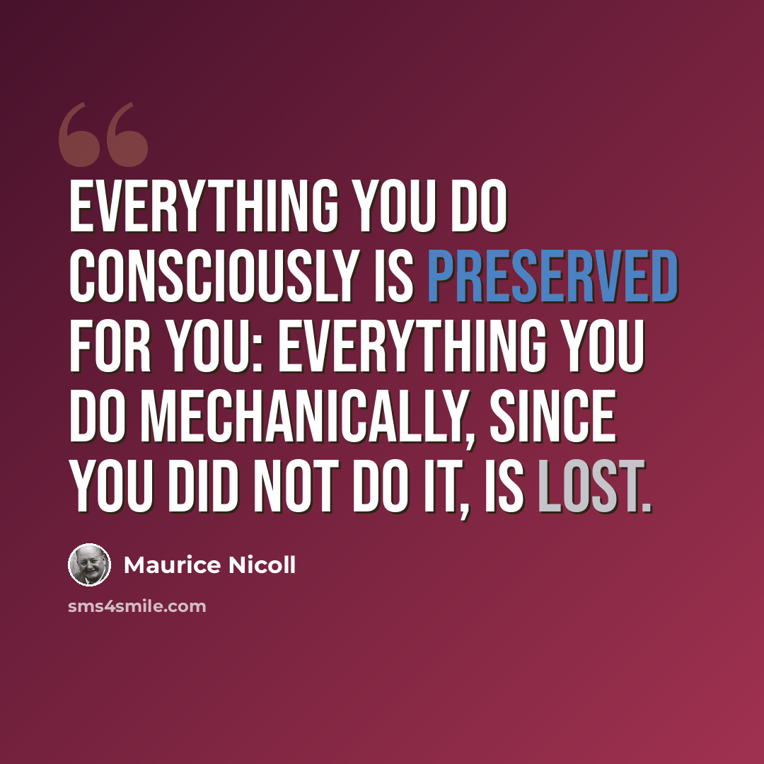 “Everything you do consciously is preserved for you: everything you do mechanically, since you did not do it, is lost.” quote by Maurice Nicoll