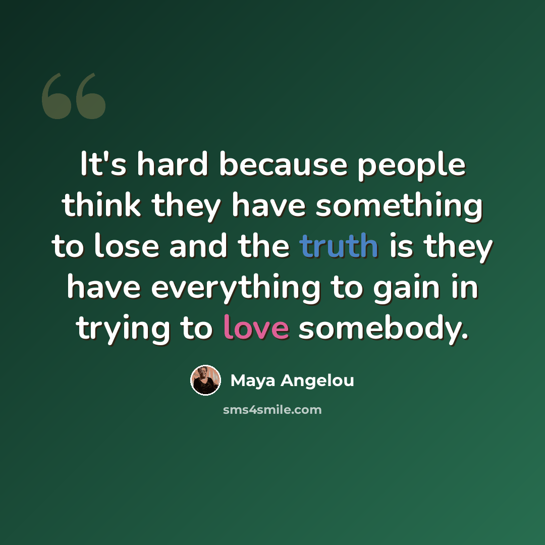 “It's hard because people think they have something to lose and the truth is they have everything to gain in trying to love somebody.” quote by Maya Angelou