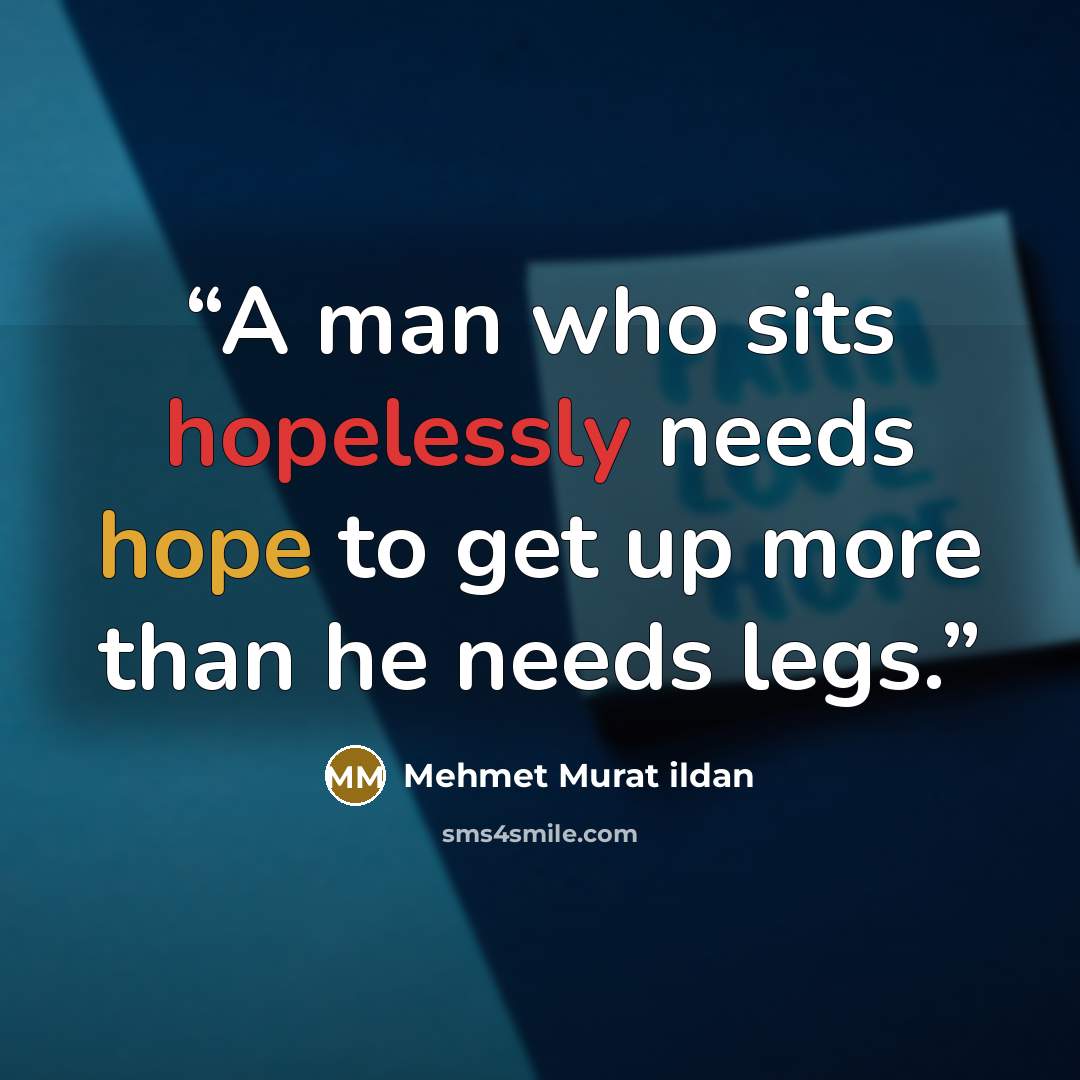 “A man who sits hopelessly needs hope to get up more than he needs legs.” quote by Mehmet Murat ildan