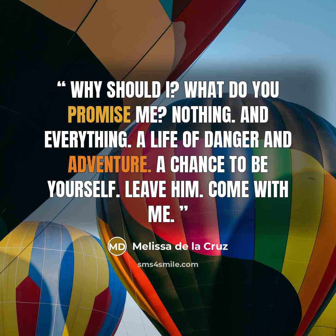 “Why should I? What do you promise me? Nothing. And everything. A life of danger and adventure. A chance to be yourself. Leave him. Come with me.” quote by Melissa de la Cruz