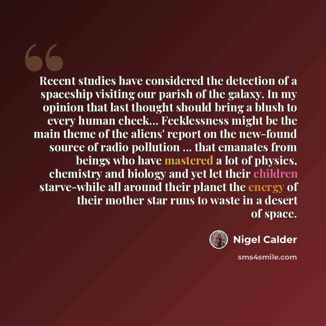 “Recent studies have considered the detection of a spaceship visiting our parish of the galaxy. In my opinion that last thought should bring a blush to every human cheek... Fecklessness might be the main theme of the aliens' report on the new-found source of radio pollution ... that emanates from…” quote by Nigel Calder
