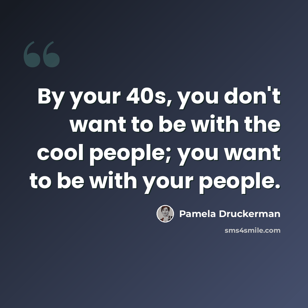 “By your 40s, you don't want to be with the cool people; you want to be with your people.” quote by Pamela Druckerman