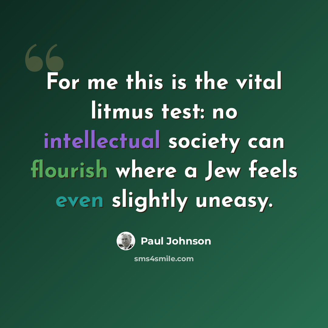“For me this is the vital litmus test: no intellectual society can flourish where a Jew feels even slightly uneasy.” quote by Paul Johnson