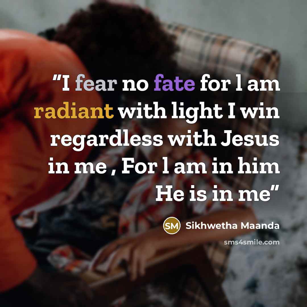 “I fear no fate for l am radiant with light I win regardless with Jesus in me , For l am in him He is in me” quote by Sikhwetha maanda
