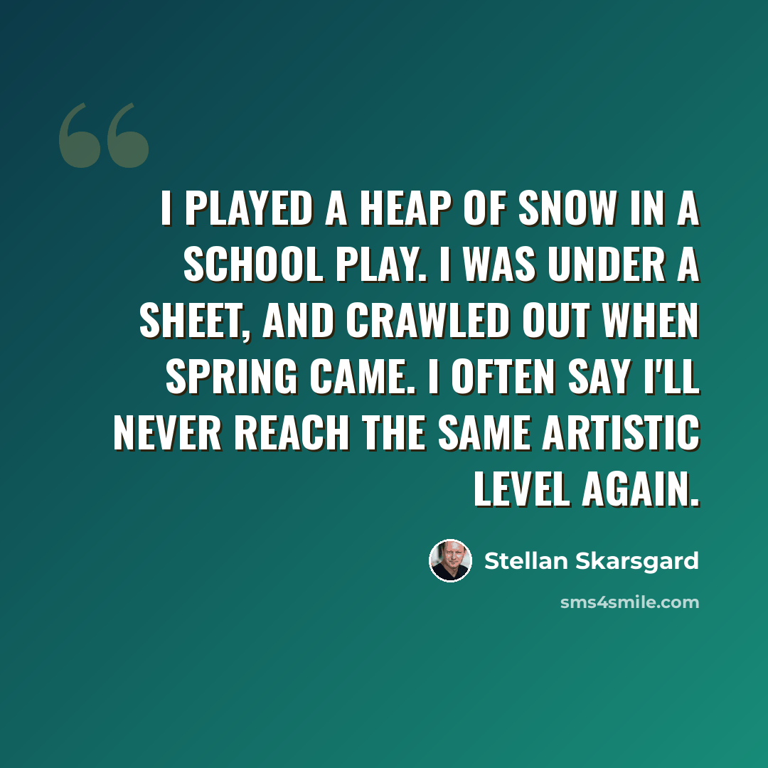“I played a heap of snow in a school play. I was under a sheet, and crawled out when spring came. I often say I'll never reach the same artistic level again.” quote by Stellan Skarsgard