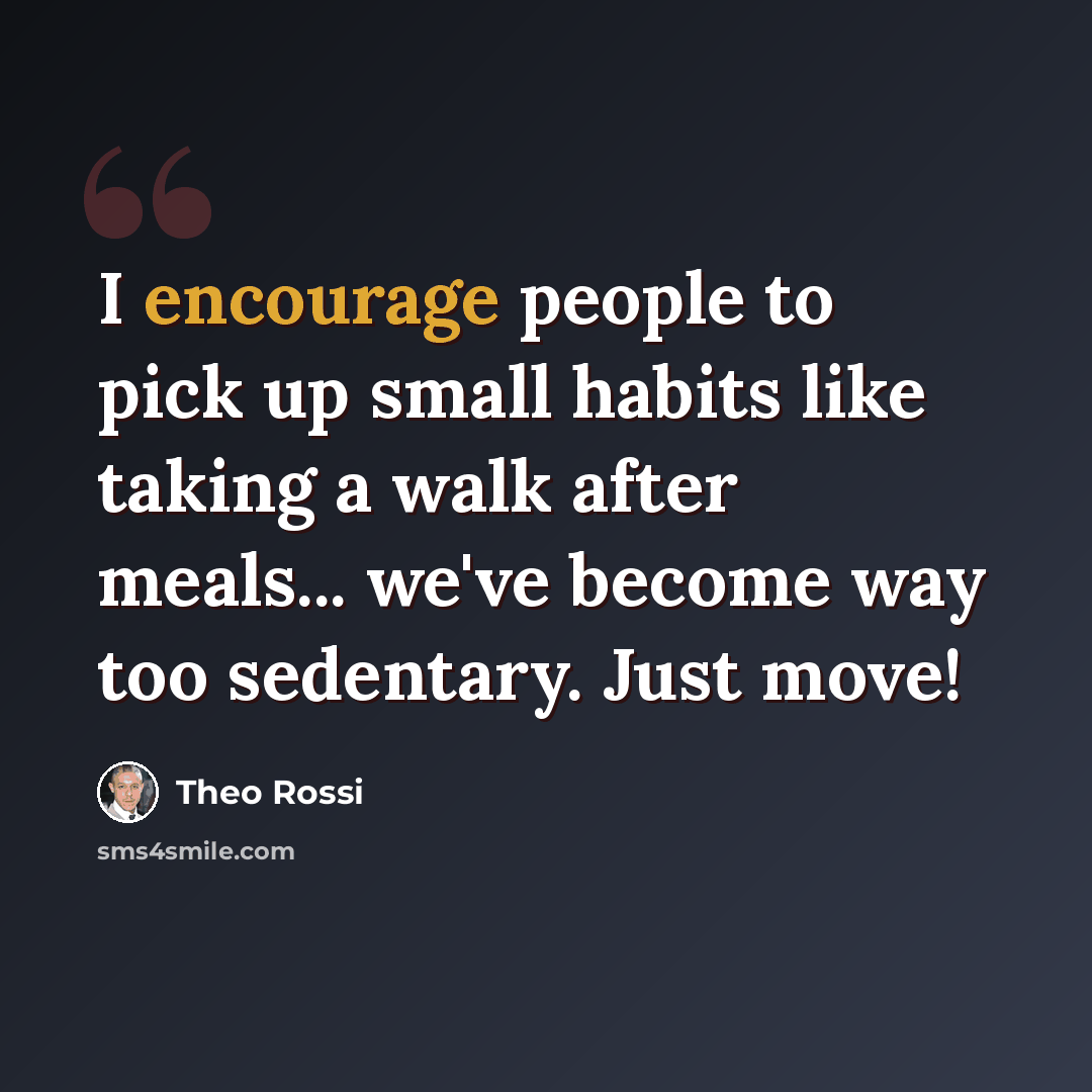 “I encourage people to pick up small habits like taking a walk after meals... we've become way too sedentary. Just move!” quote by Theo Rossi