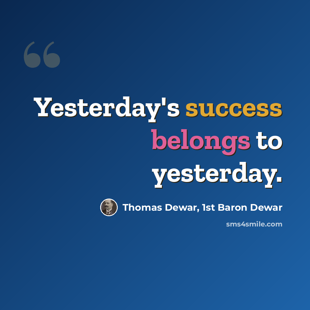 “Yesterday's success belongs to yesterday.” quote by Thomas Dewar, 1st Baron Dewar