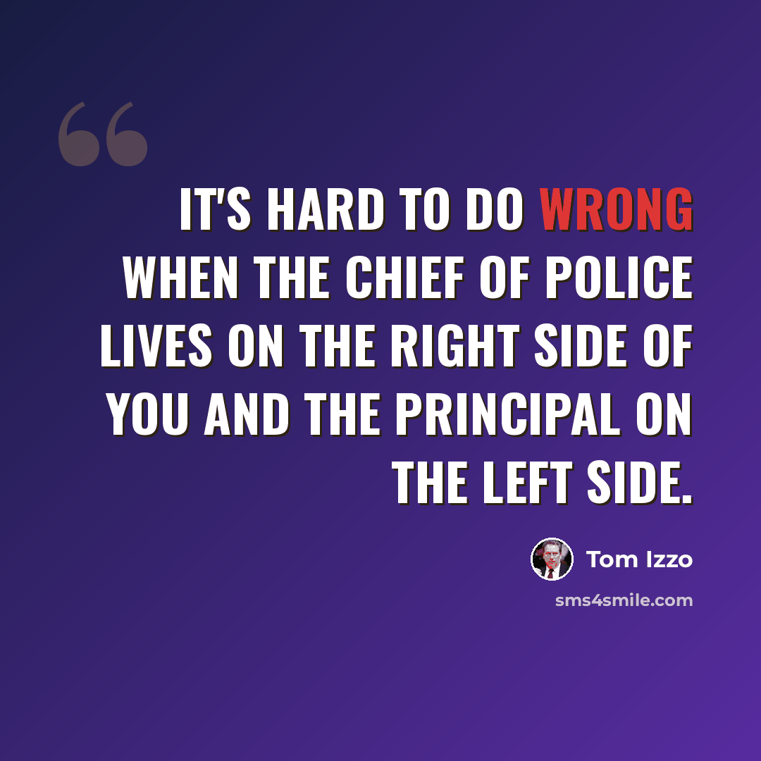 “It's hard to do wrong when the chief of police lives on the right side of you and the principal on the left side.” quote by Tom Izzo