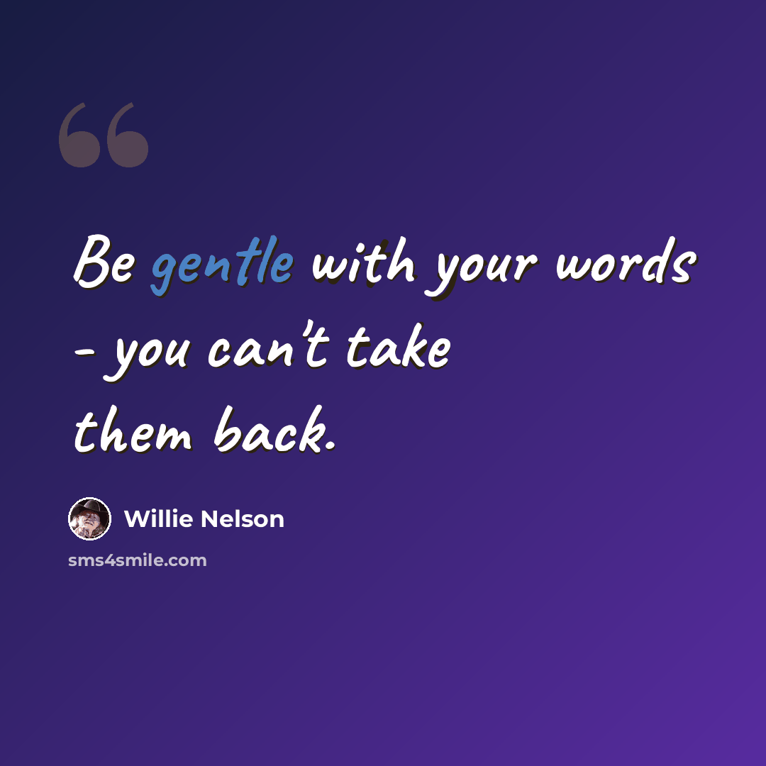 “Be gentle with your words - you can't take them back.” quote by Willie Nelson