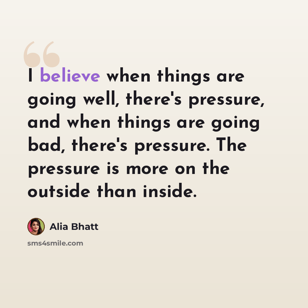 “I believe when things are going well, there's pressure, and when things are going bad, there's pressure. The pressure is more on the outside than inside.” quote by Alia Bhatt