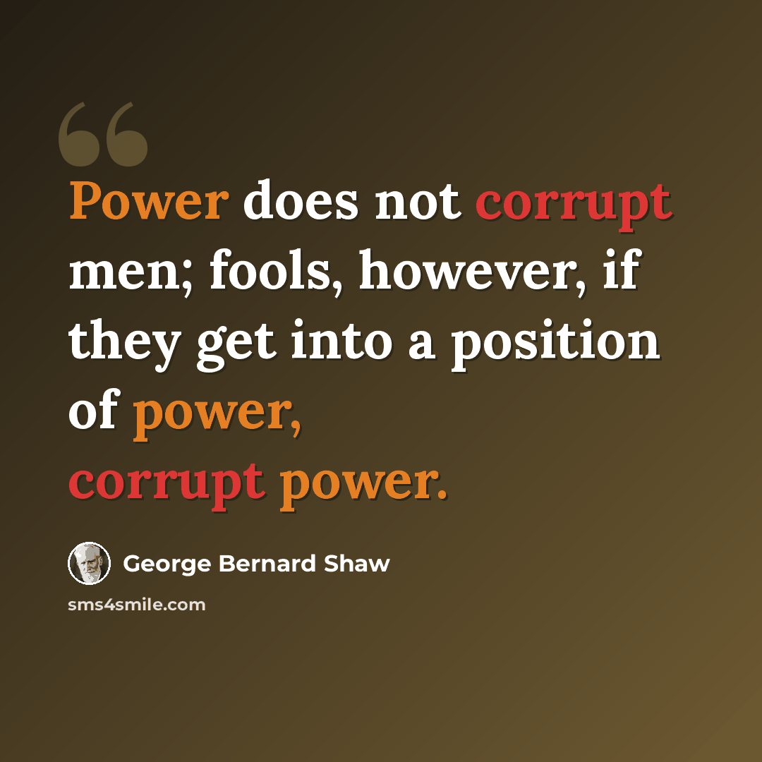 “Power does not corrupt men; fools, however, if they get into a position of power, corrupt power.” quote by George Bernard Shaw