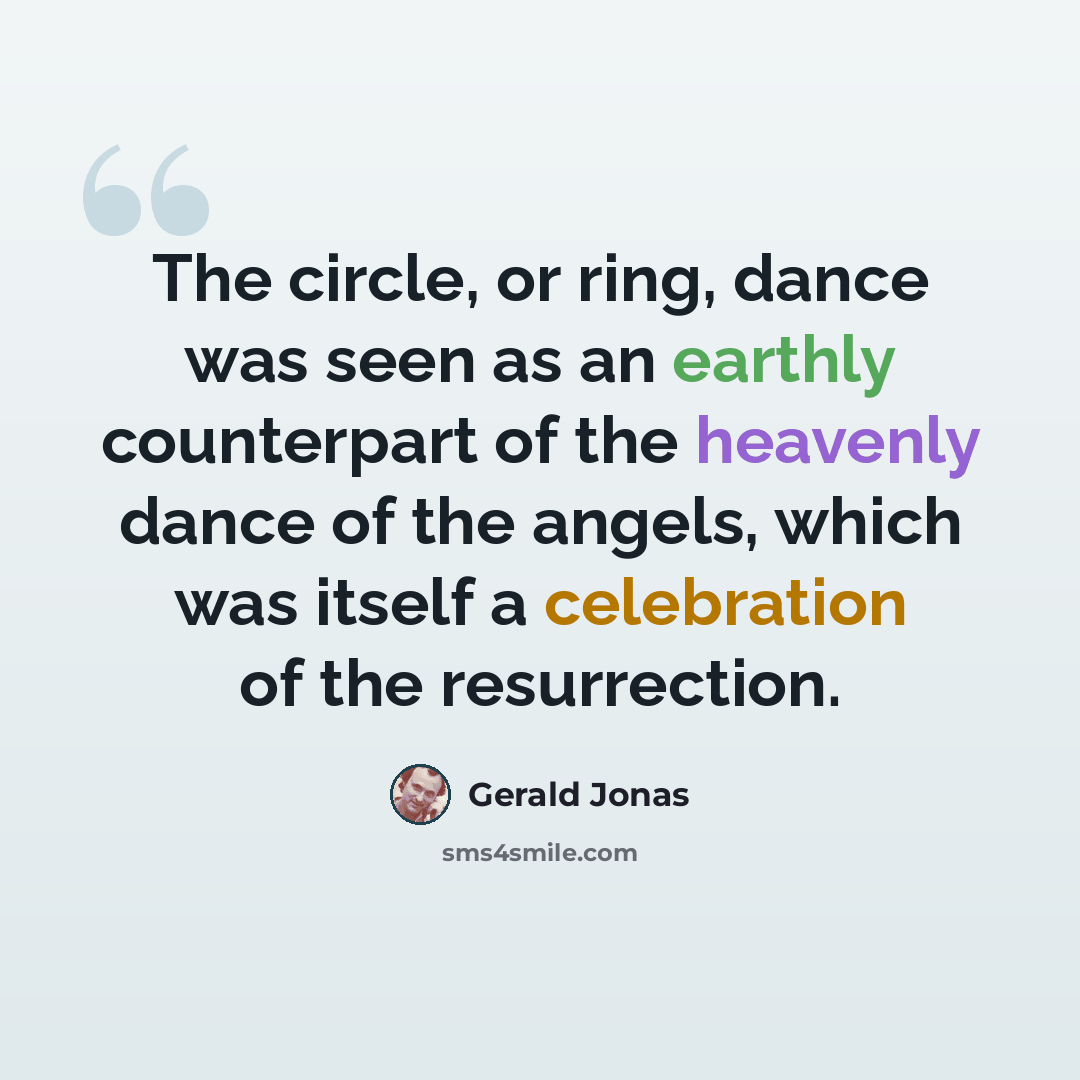 “The circle, or ring, dance was seen as an earthly counterpart of the heavenly dance of the angels, which was itself a celebration of the resurrection.” quote by Gerald Jonas