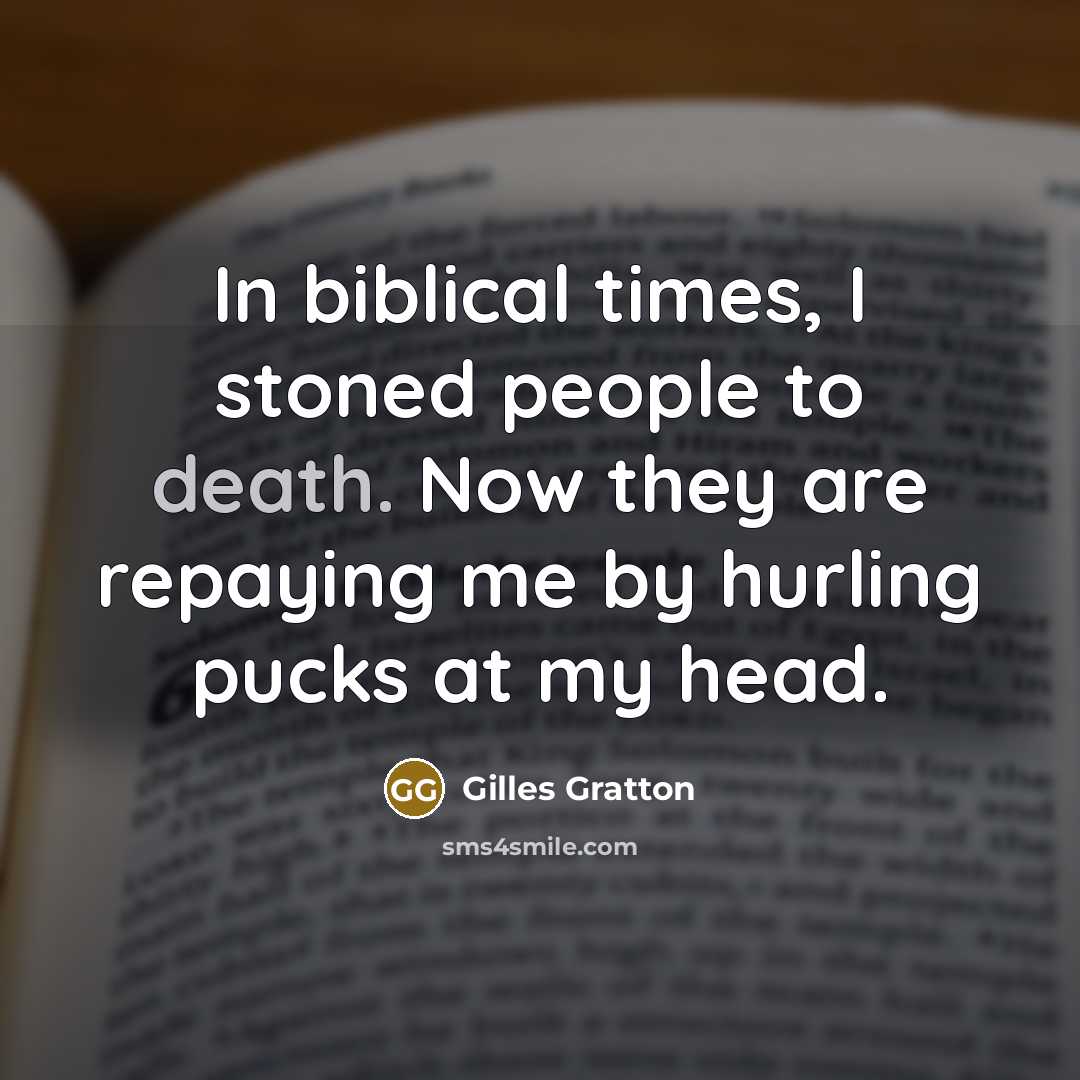 “In biblical times, I stoned people to death. Now they are repaying me by hurling pucks at my head.” quote by Gilles Gratton