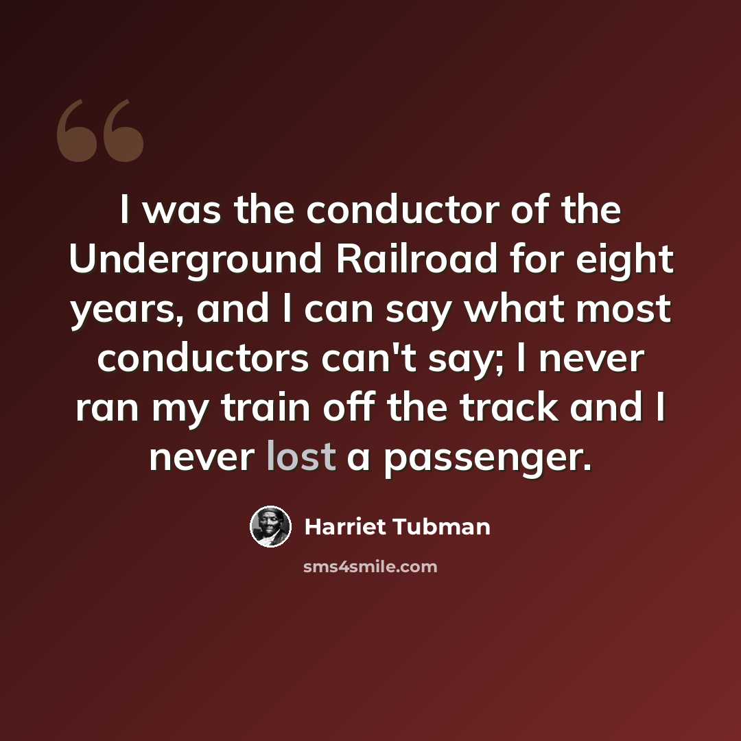 “I was the conductor of the Underground Railroad for eight years, and I can say what most conductors can't say; I never ran my train off the track and I never lost a passenger.” quote by Harriet Tubman